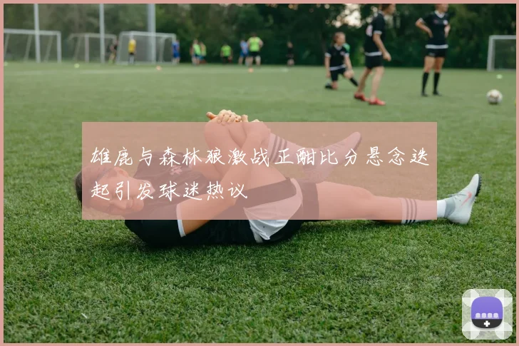 雄鹿与森林狼激战正酣比分悬念迭起引发球迷热议