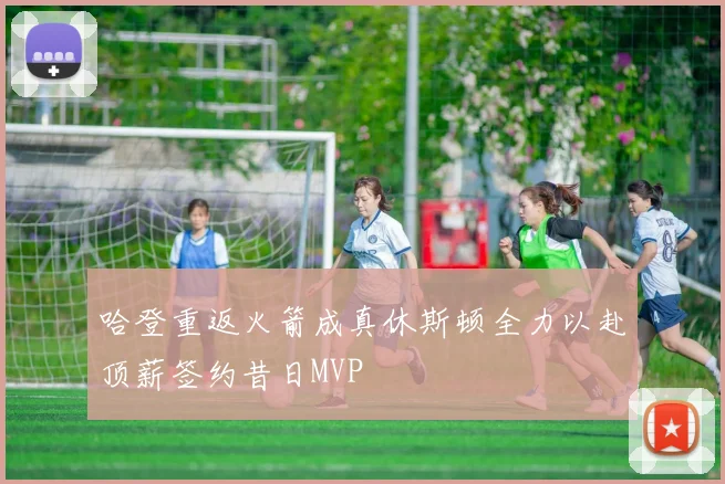 哈登重返火箭成真休斯顿全力以赴顶薪签约昔日MVP